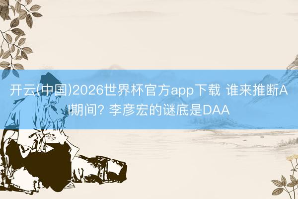 开云(中国)2026世界杯官方app下载 谁来推断AI期间? 李彦宏的谜底是DAA