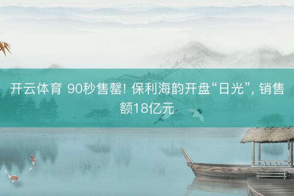 开云体育 90秒售罄! 保利海韵开盘“日光”， 销售额18亿元