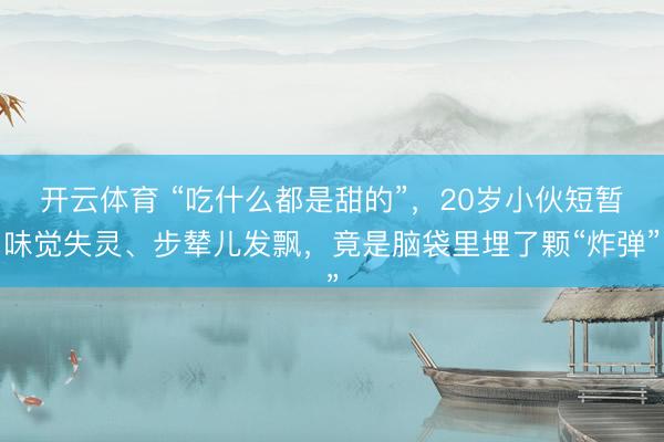 开云体育 “吃什么都是甜的”，20岁小伙短暂味觉失灵、步辇儿发飘，竟是脑袋里埋了颗“炸弹”