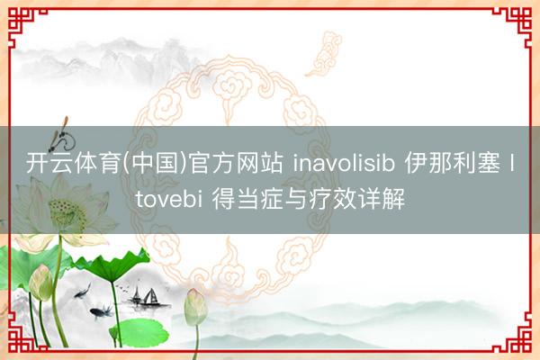 开云体育(中国)官方网站 inavolisib 伊那利塞 Itovebi 得当症与疗效详解