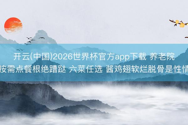 开云(中国)2026世界杯官方app下载 养老院按需点餐根绝蹧跶 六菜任选 酱鸡翅软烂脱骨是性情