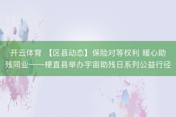 开云体育 【区县动态】保险对等权利 暖心助残同业——梗直县举办宇宙助残日系列公益行径