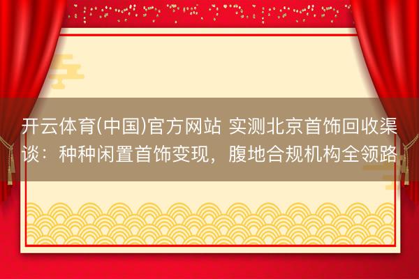 开云体育(中国)官方网站 实测北京首饰回收渠谈：种种闲置首饰变现，腹地合规机构全领路