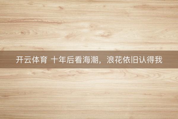 开云体育 十年后看海潮，浪花依旧认得我