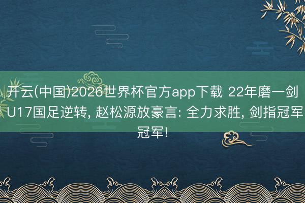 开云(中国)2026世界杯官方app下载 22年磨一剑! U17国足逆转， 赵松源放豪言: 全力求胜， 剑指冠军!