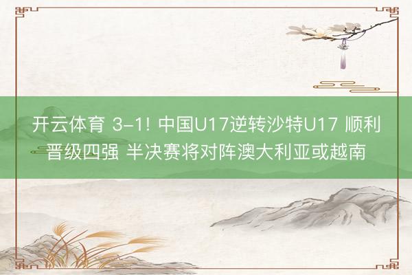 开云体育 3-1! 中国U17逆转沙特U17 顺利晋级四强 半决赛将对阵澳大利亚或越南