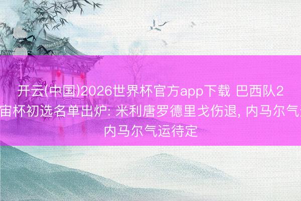 开云(中国)2026世界杯官方app下载 巴西队2026宇宙杯初选名单出炉: 米利唐罗德里戈伤退， 内马尔气运待定