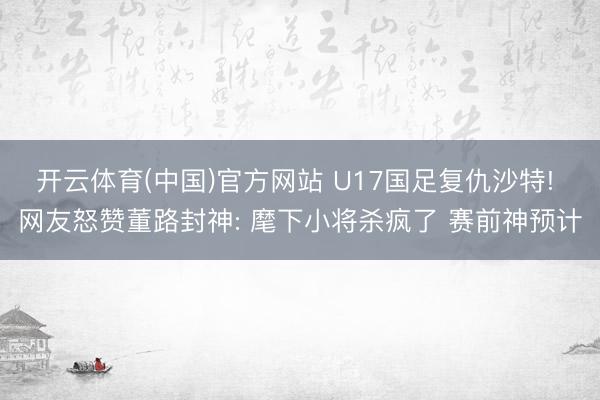开云体育(中国)官方网站 U17国足复仇沙特! 网友怒赞董路封神: 麾下小将杀疯了 赛前神预计