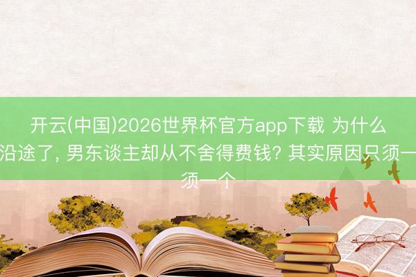 开云(中国)2026世界杯官方app下载 为什么在沿途了， 男东谈主却从不舍得费钱? 其实原因只须一个