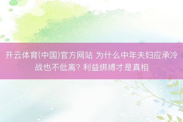 开云体育(中国)官方网站 为什么中年夫妇应承冷战也不仳离? 利益绑缚才是真相
