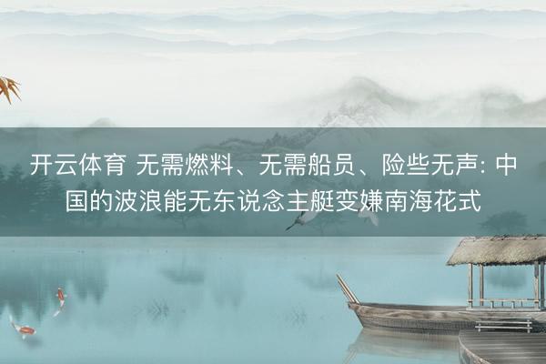 开云体育 无需燃料、无需船员、险些无声: 中国的波浪能无东说念主艇变嫌南海花式