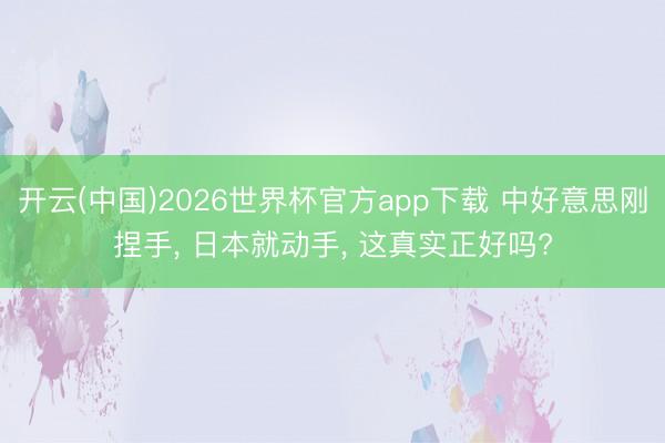 开云(中国)2026世界杯官方app下载 中好意思刚捏手， 日本就动手， 这真实正好吗?