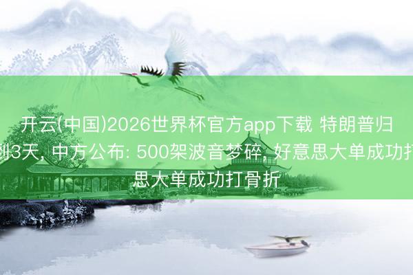 开云(中国)2026世界杯官方app下载 特朗普归国不到3天， 中方公布: 500架波音梦碎， 好意思大单成功打骨折