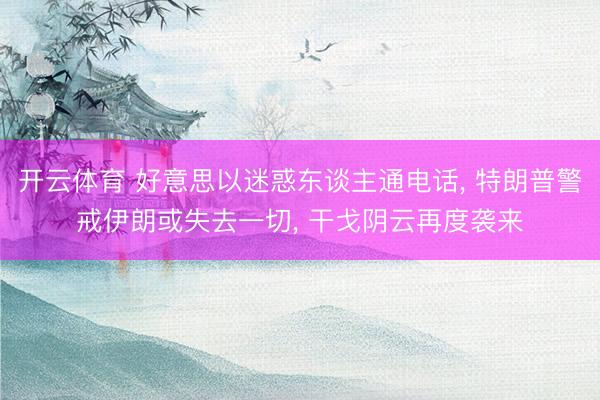 开云体育 好意思以迷惑东谈主通电话， 特朗普警戒伊朗或失去一切， 干戈阴云再度袭来
