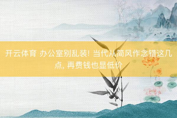 开云体育 办公室别乱装! 当代从简风作念错这几点， 再费钱也显低价