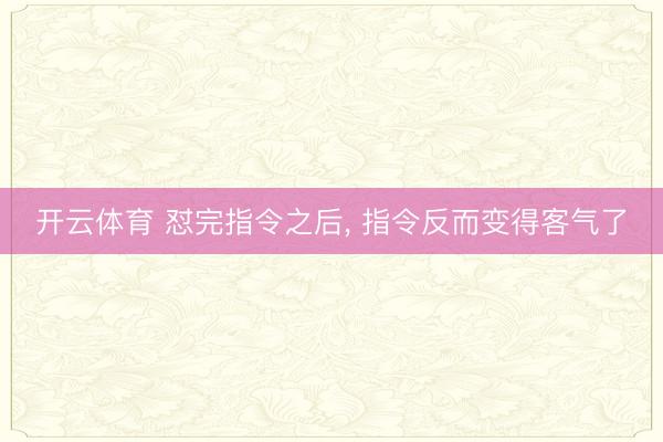 开云体育 怼完指令之后， 指令反而变得客气了