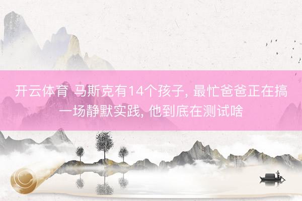 开云体育 马斯克有14个孩子， 最忙爸爸正在搞一场静默实践， 他到底在测试啥