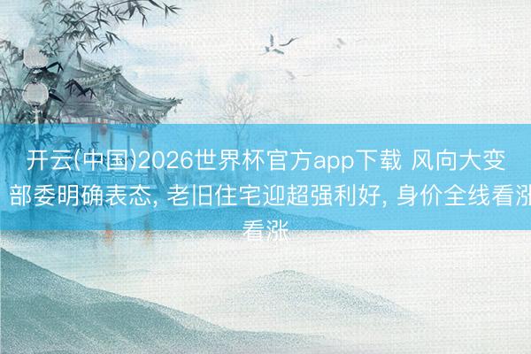 开云(中国)2026世界杯官方app下载 风向大变! 部委明确表态， 老旧住宅迎超强利好， 身价全线看涨