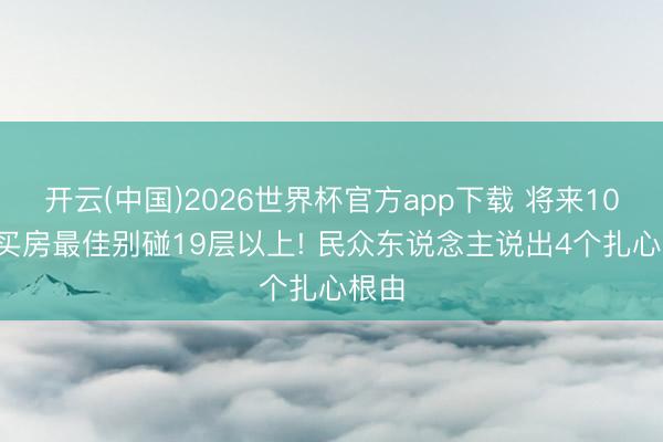 开云(中国)2026世界杯官方app下载 将来10年， 买房最佳别碰19层以上! 民众东说念主说出4个扎心根由