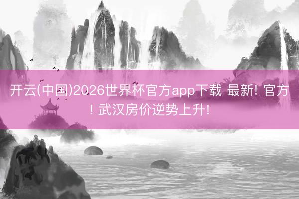 开云(中国)2026世界杯官方app下载 最新! 官方! 武汉房价逆势上升!