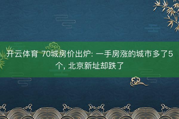 开云体育 70城房价出炉: 一手房涨的城市多了5个， 北京新址却跌了