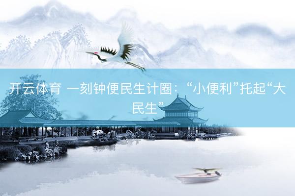 开云体育 一刻钟便民生计圈：“小便利”托起“大民生”
