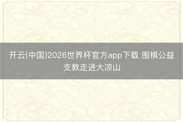 开云(中国)2026世界杯官方app下载 围棋公益支教走进大凉山