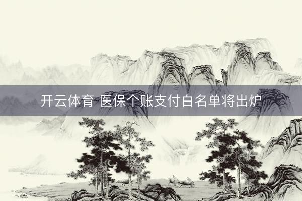 开云体育 医保个账支付白名单将出炉