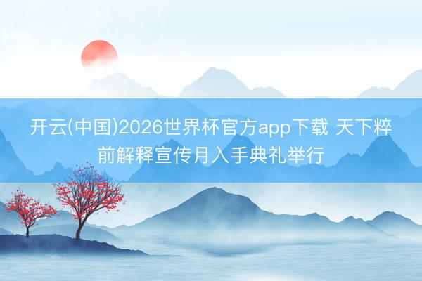 开云(中国)2026世界杯官方app下载 天下粹前解释宣传月入手典礼举行