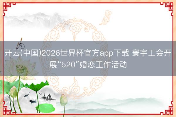 开云(中国)2026世界杯官方app下载 寰宇工会开展“520”婚恋工作活动