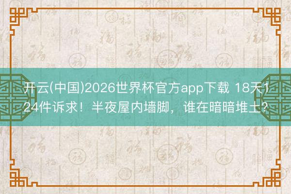开云(中国)2026世界杯官方app下载 18天124件诉求！半夜屋内墙脚，谁在暗暗堆土？
