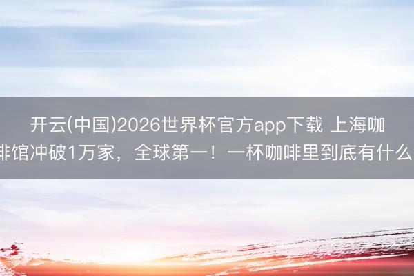 开云(中国)2026世界杯官方app下载 上海咖啡馆冲破1万家，全球第一！一杯咖啡里到底有什么？
