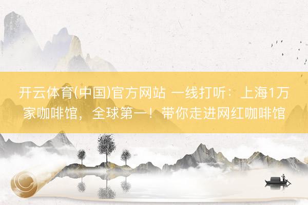 开云体育(中国)官方网站 一线打听：上海1万家咖啡馆，全球第一！带你走进网红咖啡馆