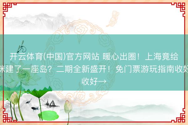 开云体育(中国)官方网站 暖心出圈！上海竟给猫咪建了一座岛？二期全新盛开！免门票游玩指南收好→