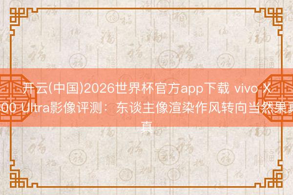 开云(中国)2026世界杯官方app下载 vivo X300 Ultra影像评测：东谈主像渲染作风转向当然果真
