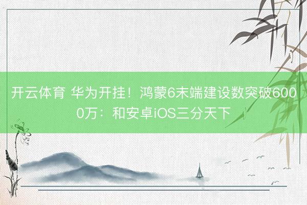 开云体育 华为开挂！鸿蒙6末端建设数突破6000万：和安卓iOS三分天下