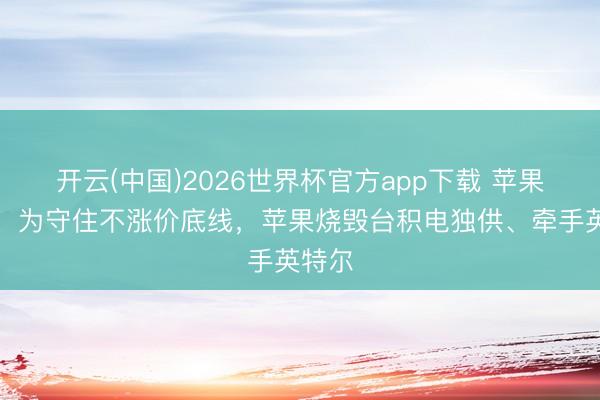 开云(中国)2026世界杯官方app下载 苹果拼了！为守住不涨价底线，苹果烧毁台积电独供、牵手英特尔