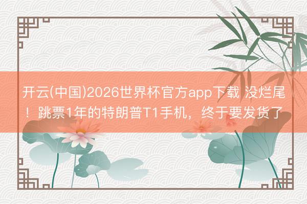 开云(中国)2026世界杯官方app下载 没烂尾！跳票1年的特朗普T1手机，终于要发货了