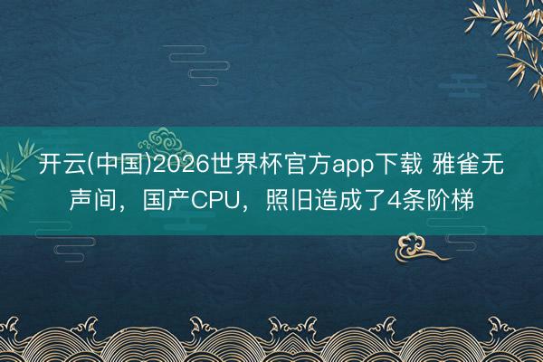 开云(中国)2026世界杯官方app下载 雅雀无声间，国产CPU，照旧造成了4条阶梯