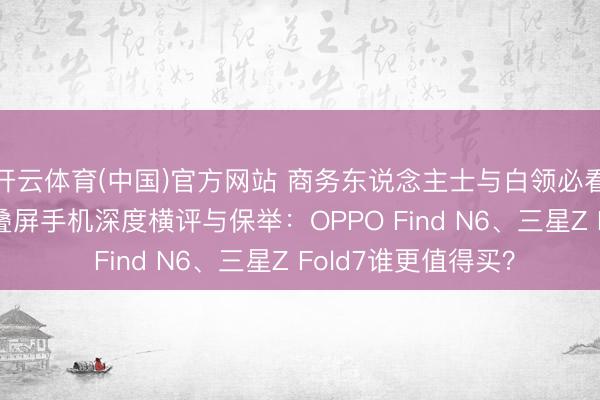 开云体育(中国)官方网站 商务东说念主士与白领必看！2026年高端折叠屏手机深度横评与保举：OPPO Find N6、三星Z Fold7谁更值得买？
