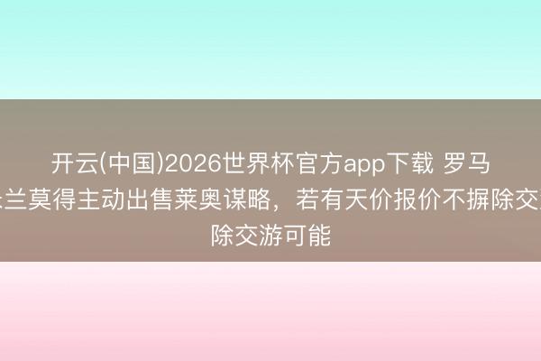开云(中国)2026世界杯官方app下载 罗马诺：米兰莫得主动出售莱奥谋略，若有天价报价不摒除交游可能