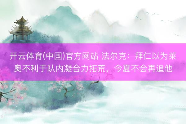 开云体育(中国)官方网站 法尔克：拜仁以为莱奥不利于队内凝合力拓荒，今夏不会再追他