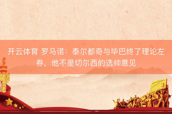 开云体育 罗马诺：泰尔都奇与毕巴终了理论左券，他不是切尔西的选帅意见