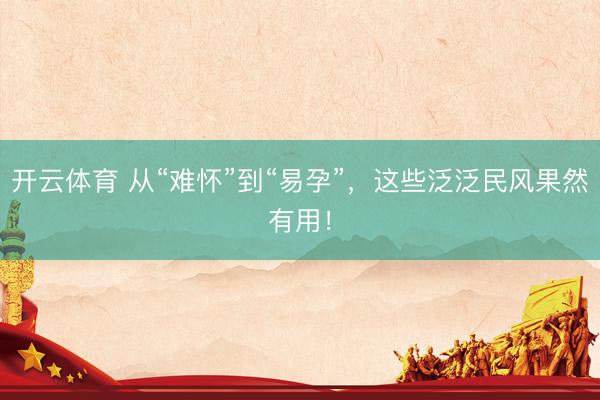 开云体育 从“难怀”到“易孕”，这些泛泛民风果然有用！