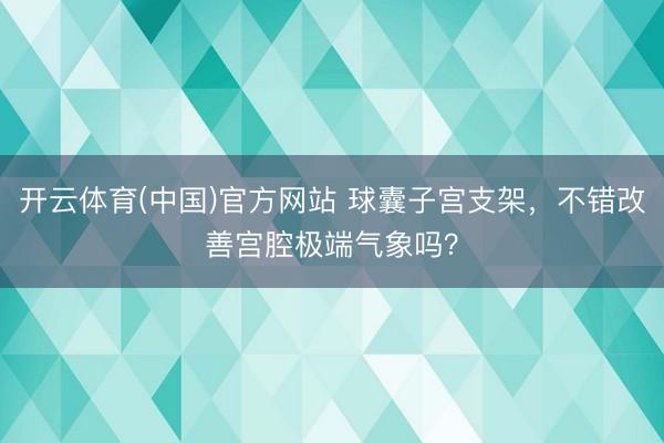 开云体育(中国)官方网站 球囊子宫支架，不错改善宫腔极端气象吗？