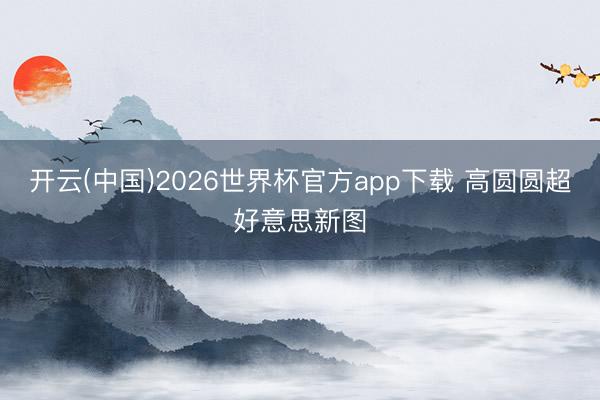 开云(中国)2026世界杯官方app下载 高圆圆超好意思新图