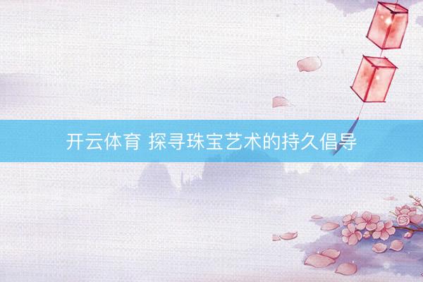 开云体育 探寻珠宝艺术的持久倡导