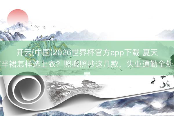 开云(中国)2026世界杯官方app下载 夏天穿半裙怎样选上衣？照搬照抄这几款，失业通勤全处置
