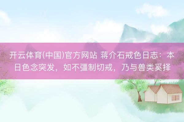 开云体育(中国)官方网站 蒋介石戒色日志：本日色念突发，如不彊制切戒，乃与兽类奚择