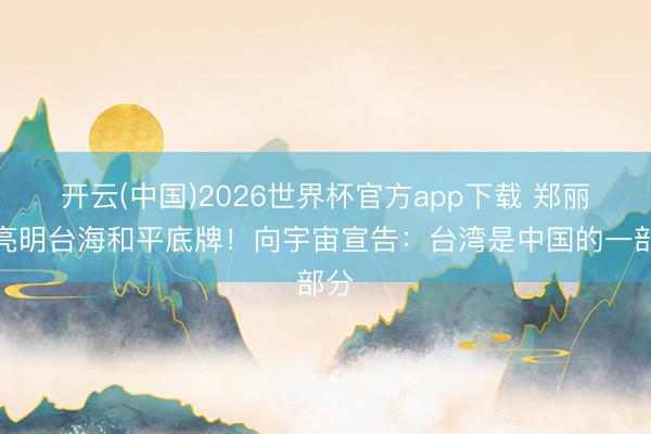 开云(中国)2026世界杯官方app下载 郑丽文亮明台海和平底牌!向宇宙宣告:台湾是中国的一部分